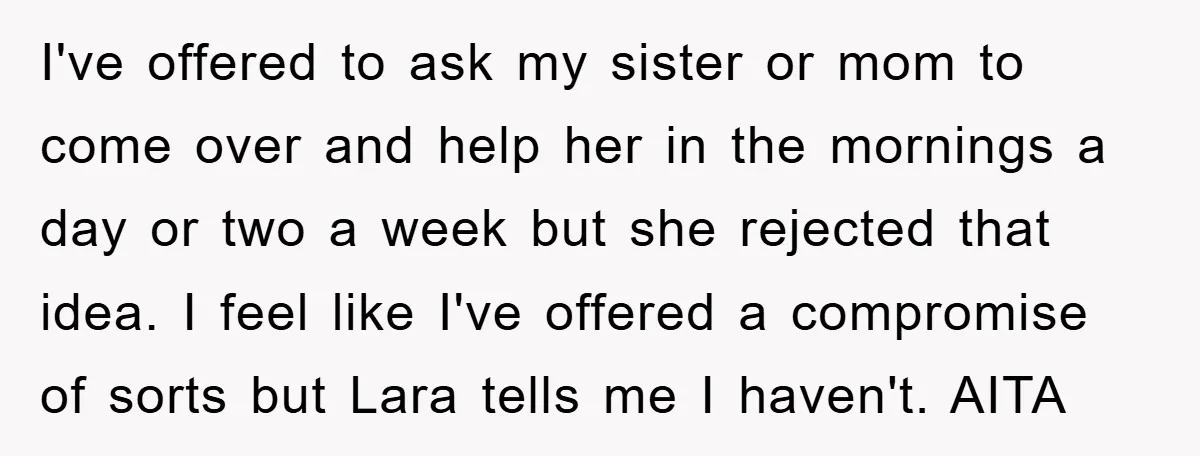 I've offered to ask my sister or mom to come over and help her in the mornings a day or two a week but she rejected that idea. I feel...
