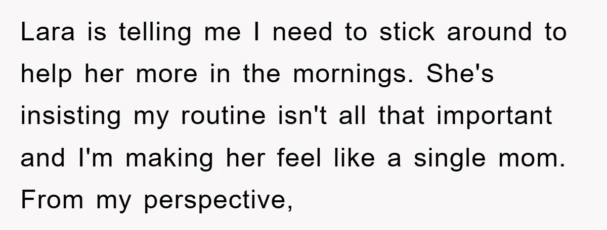 Lara is telling me I need to stick around to help her more in the mornings. She's insisting my routine isn't all that important and I'm making her feel like...
