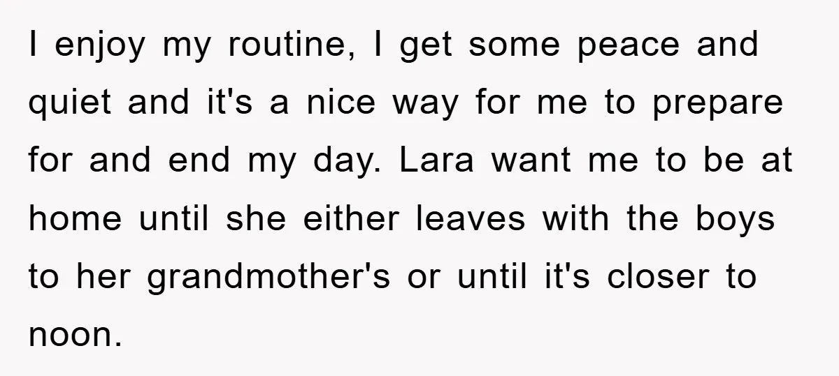 I enjoy my routine, I get some peace and quiet and it's a nice way for me to prepare for and end my day. Lara want me to be at...
