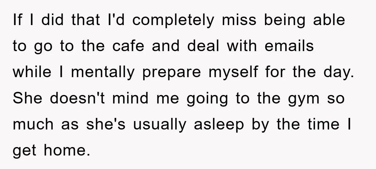 If I did that I'd completely miss being able to go to the cafe and deal with emails while I mentally prepare myself for the day. She doesn't mind me...