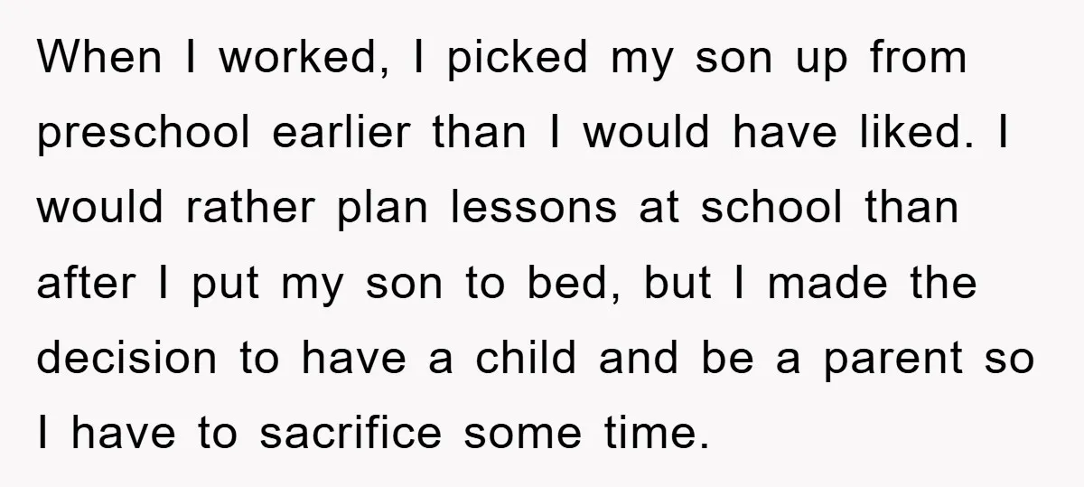 When I worked, I picked my son up from preschool earlier than I would have liked. I would rather plan lessons at school than after I put my son to...