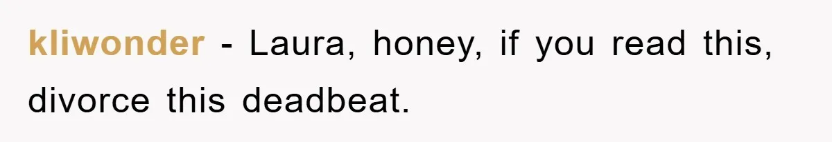 kliwonder − Laura, honey, if you read this, divorce this deadbeat.