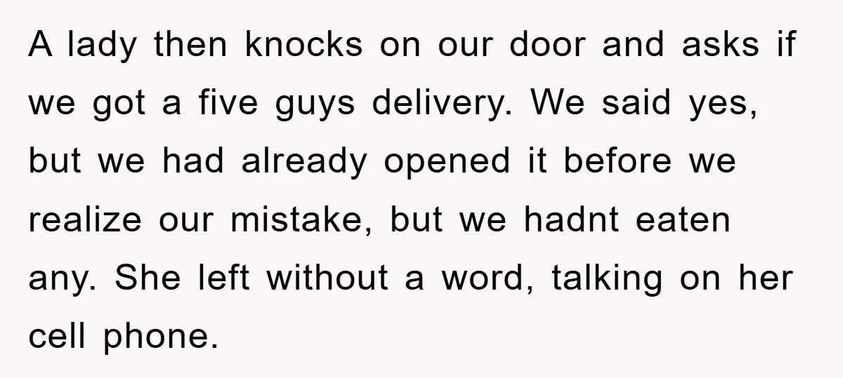 A lady then knocks on our door and asks if we got a five guys delivery. We said yes, but we had already opened it before we realize our mistake,...