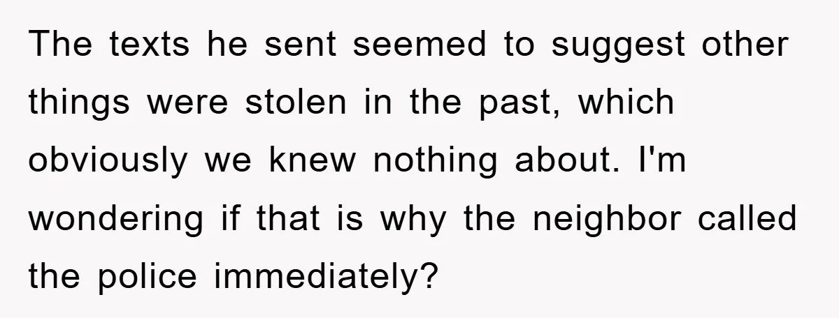 The texts he sent seemed to suggest other things were stolen in the past, which obviously we knew nothing about. I'm wondering if that is why the neighbor called the...