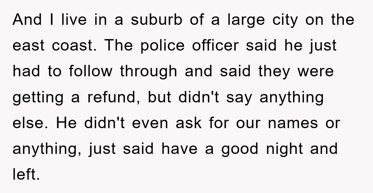 And I live in a suburb of a large city on the east coast. The police officer said he just had to follow through and said they were getting a...