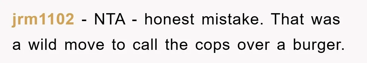 jrm1102 − NTA - honest mistake. That was a wild move to call the cops over a burger.