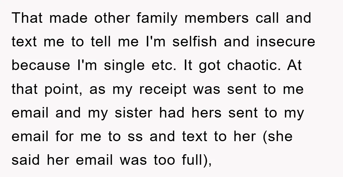 That made other family members call and text me to tell me I'm selfish and insecure because I'm single etc. It got chaotic. At that point, as my receipt was...