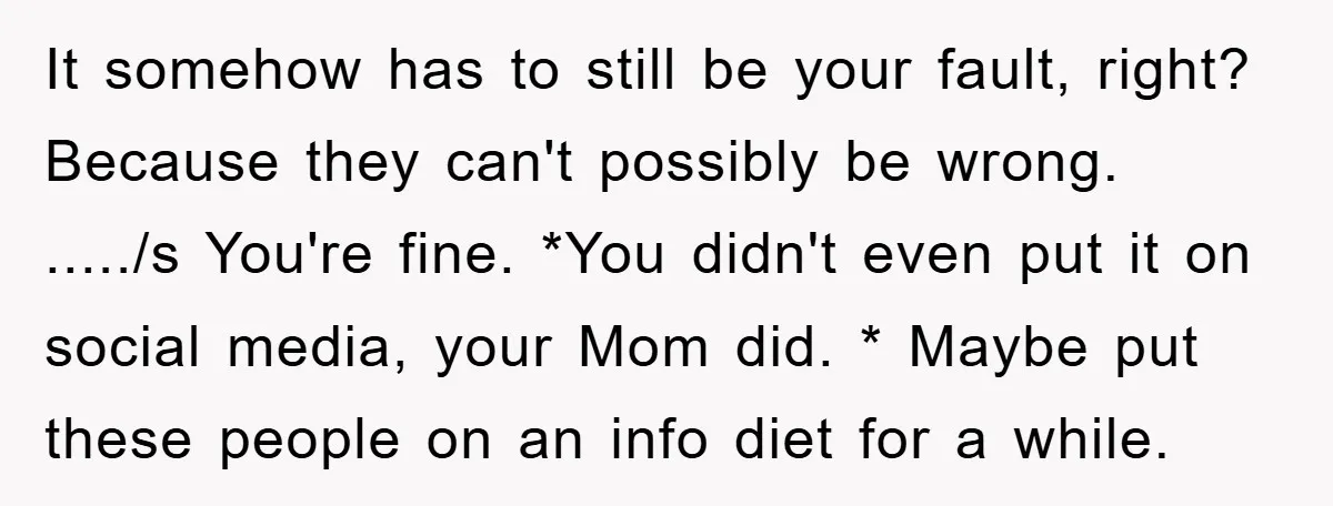 It somehow has to still be your fault, right? Because they can't possibly be wrong. ...../s You're fine. *You didn't even put it on social media, your Mom did. *...