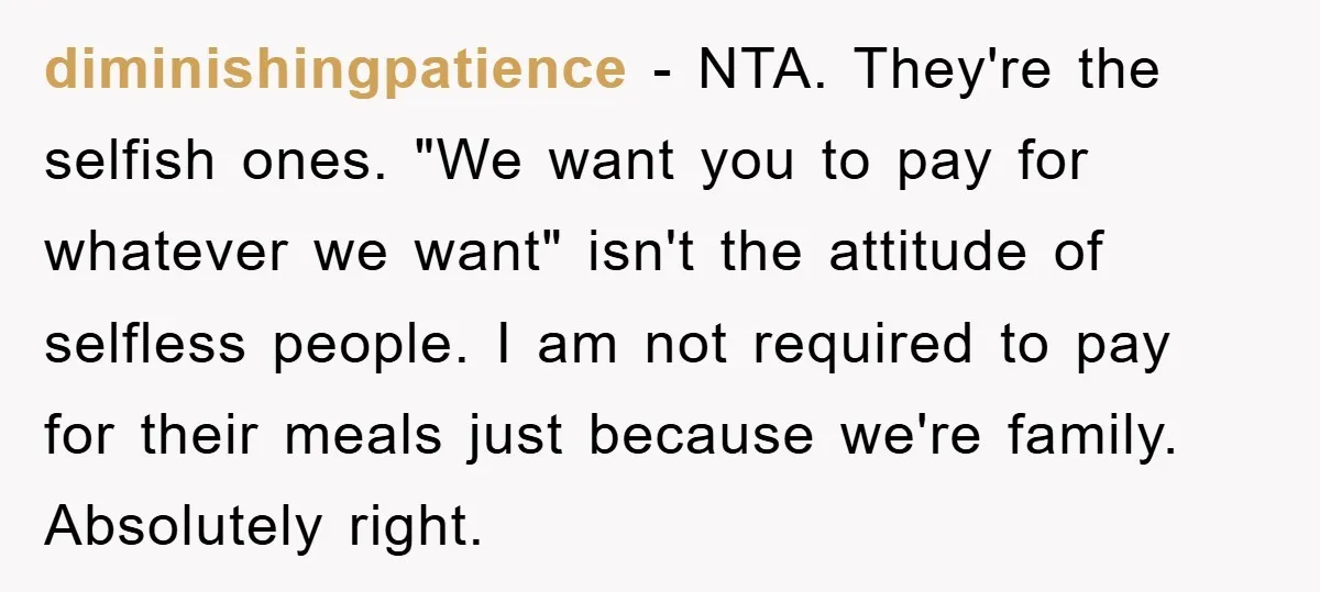 diminishingpatience − NTA. They're the selfish ones. "We want you to pay for whatever we want" isn't the attitude of selfless people. I am not required to pay for their...