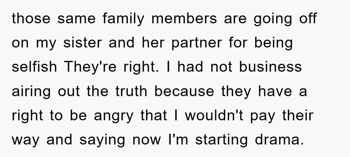 those same family members are going off on my sister and her partner for being selfish They're right. I had not business airing out the truth because they have a...