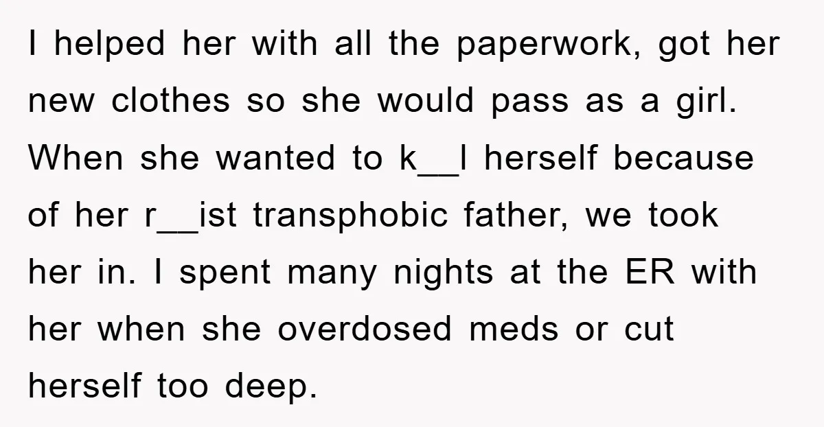 I helped her with all the paperwork, got her new clothes so she would pass as a girl. When she wanted to k__l herself because of her r__ist transphobic father,...