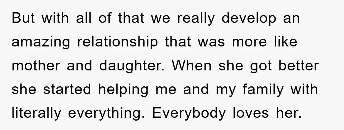 But with all of that we really develop an amazing relationship that was more like mother and daughter. When she got better she started helping me and my family with...