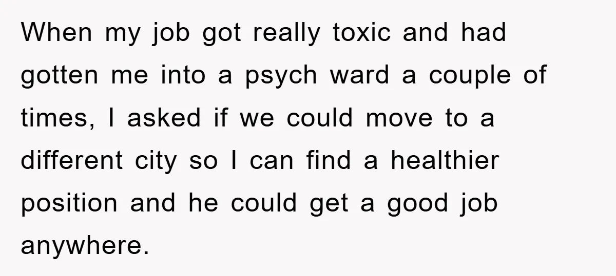 When my job got really toxic and had gotten me into a psych ward a couple of times, I asked if we could move to a different city so I...