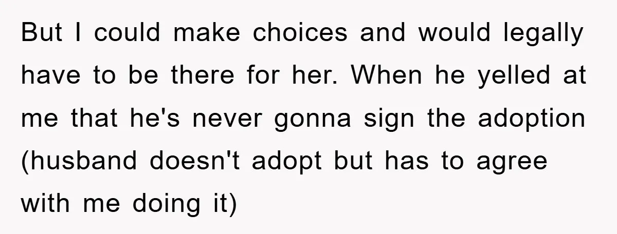 But I could make choices and would legally have to be there for her. When he yelled at me that he's never gonna sign the adoption (husband doesn't adopt but...