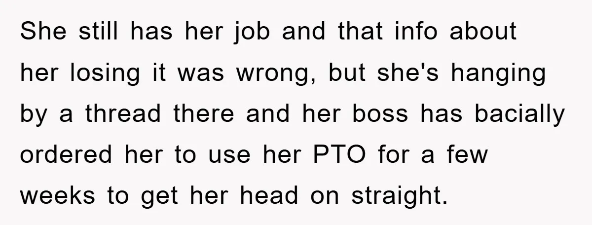 She still has her job and that info about her losing it was wrong, but she's hanging by a thread there and her boss has bacially ordered her to use...