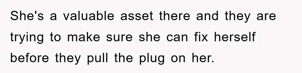 She's a valuable asset there and they are trying to make sure she can fix herself before they pull the plug on her.