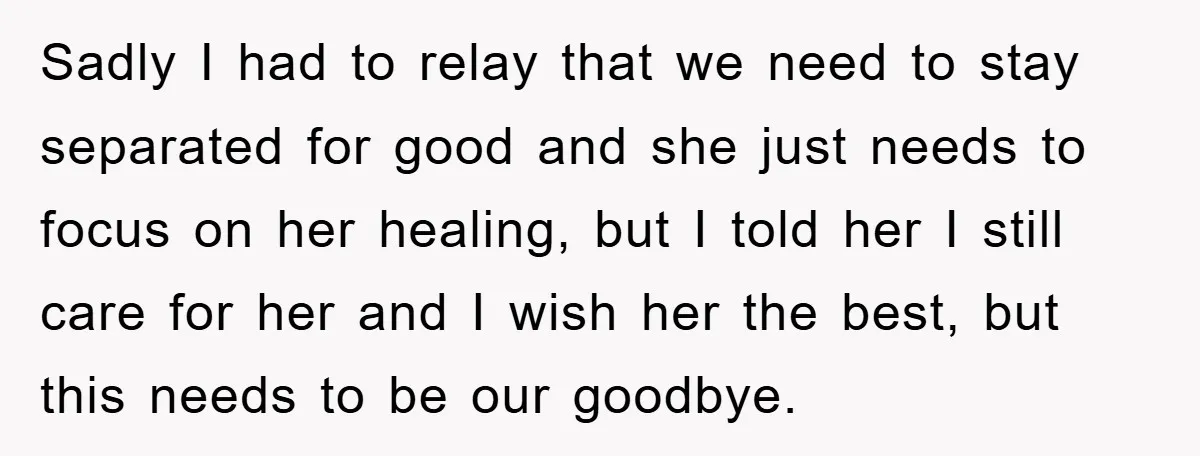 Sadly I had to relay that we need to stay separated for good and she just needs to focus on her healing, but I told her I still care for...