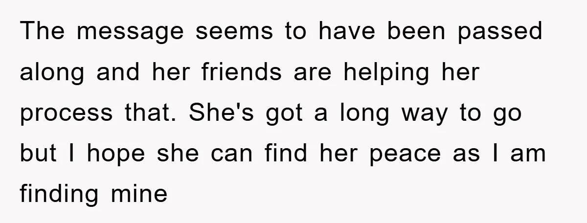 The message seems to have been passed along and her friends are helping her process that. She's got a long way to go but I hope she can find her...