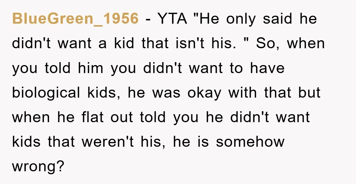 BlueGreen_1956 − YTA "He only said he didn't want a kid that isn't his. " So, when you told him you didn't want to have biological kids, he was okay...