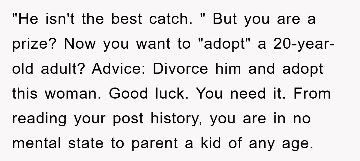 "He isn't the best catch. " But you are a prize? Now you want to "adopt" a 20-year-old adult? Advice: Divorce him and adopt this woman. Good luck. You need...