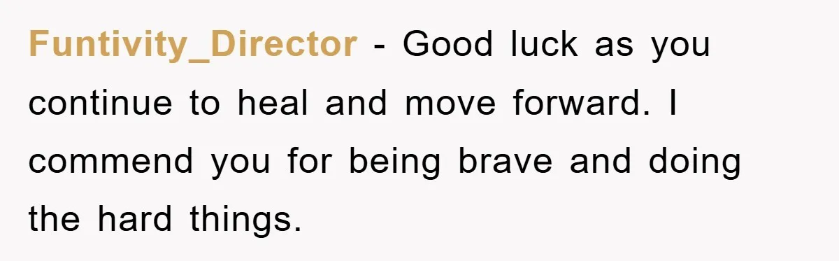 Funtivity_Director − Good luck as you continue to heal and move forward. I commend you for being brave and doing the hard things.