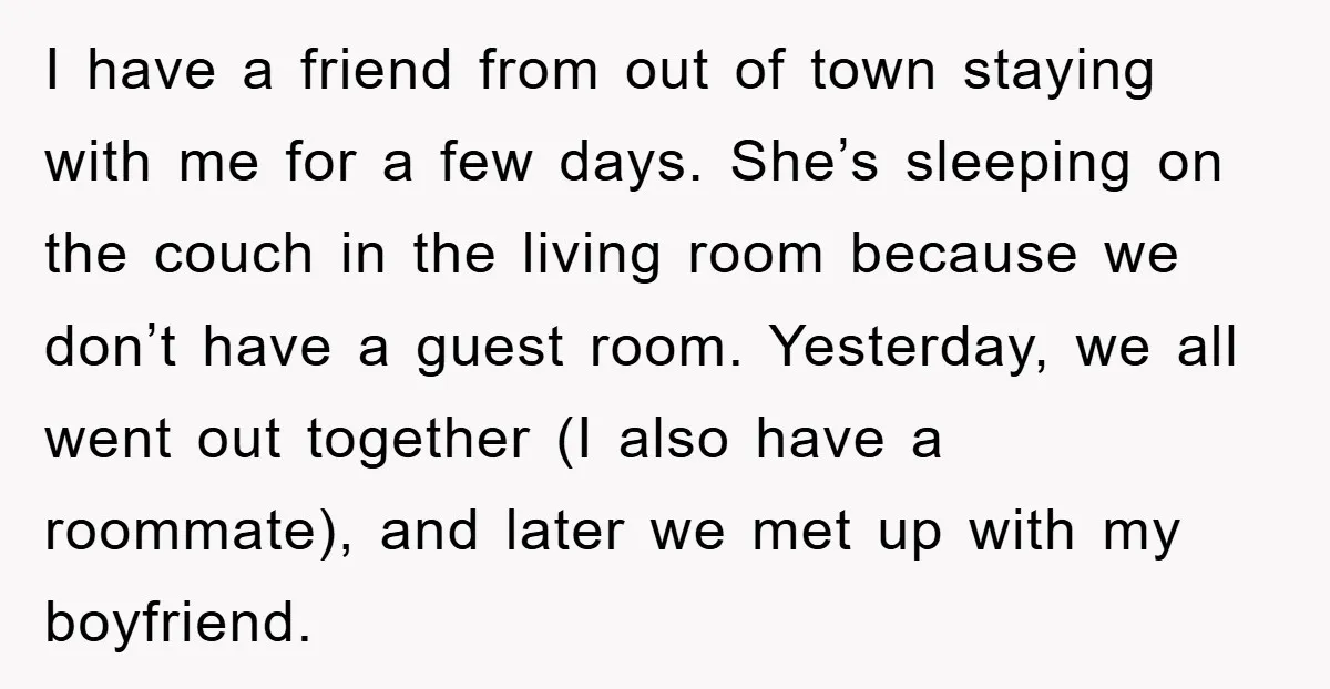 I have a friend from out of town staying with me for a few days. She’s sleeping on the couch in the living room because we don’t have a guest...