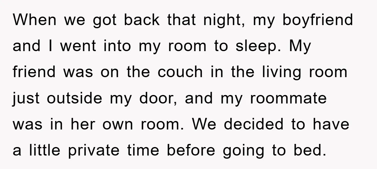 When we got back that night, my boyfriend and I went into my room to sleep. My friend was on the couch in the living room just outside my door,...