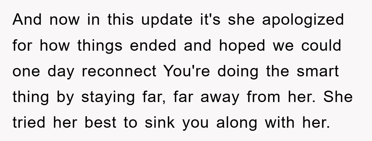 And now in this update it's she apologized for how things ended and hoped we could one day reconnect You're doing the smart thing by staying far, far away from...