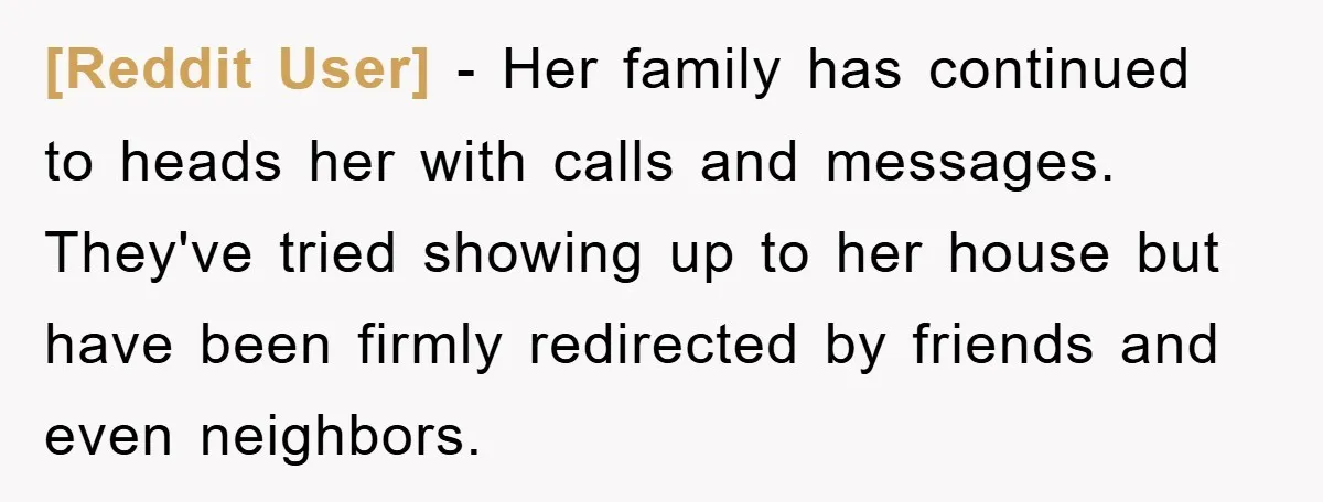 [Reddit User] − Her family has continued to heads her with calls and messages. They've tried showing up to her house but have been firmly redirected by friends and even...