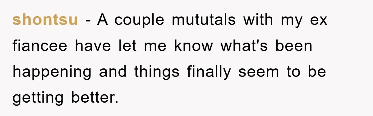 shontsu − A couple mututals with my ex fiancee have let me know what's been happening and things finally seem to be getting better.