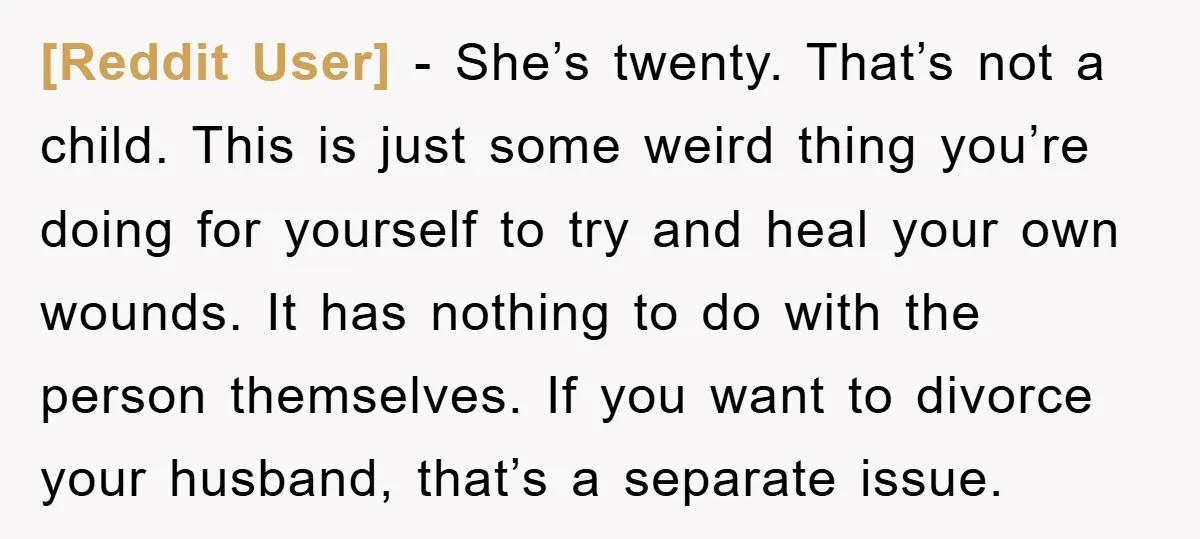 [Reddit User] − She’s twenty. That’s not a child. This is just some weird thing you’re doing for yourself to try and heal your own wounds. It has nothing to...