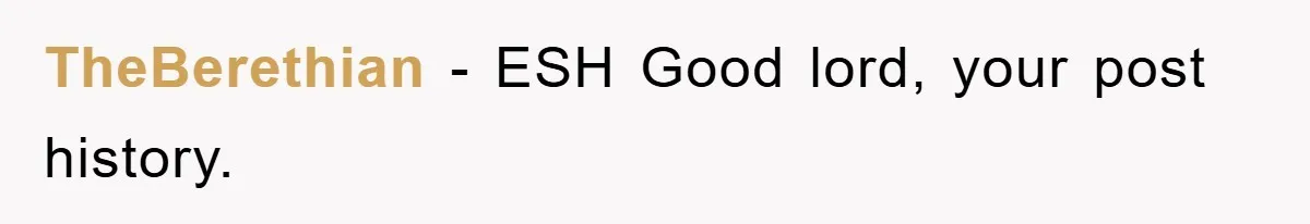 TheBerethian − ESH Good lord, your post history.