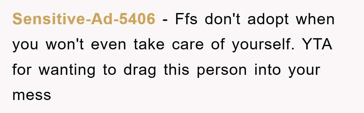 Sensitive-Ad-5406 − Ffs don't adopt when you won't even take care of yourself. YTA for wanting to drag this person into your mess
