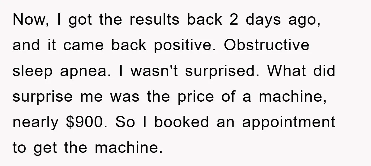 Now, I got the results back 2 days ago, and it came back positive. Obstructive sleep apnea. I wasn't surprised. What did surprise me was the price of a machine,...