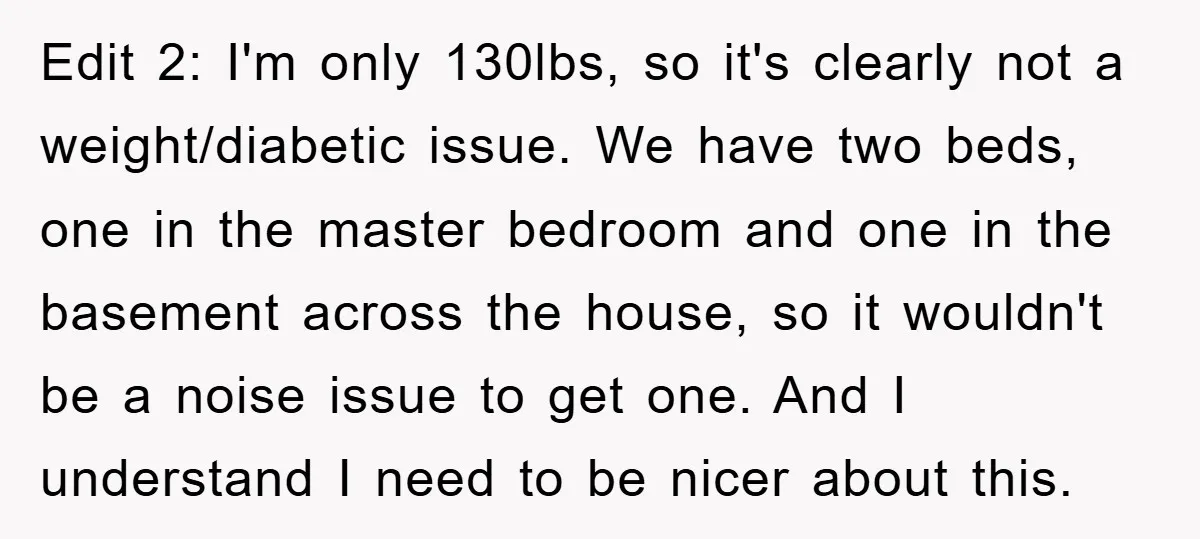 Edit 2: I'm only 130lbs, so it's clearly not a weight/diabetic issue. We have two beds, one in the master bedroom and one in the basement across the house, so...