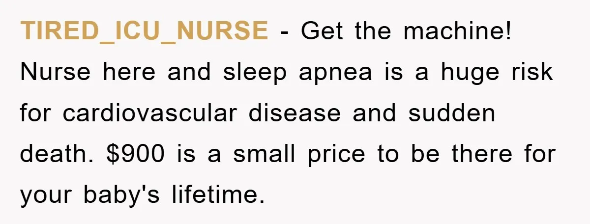 TIRED_ICU_NURSE − Get the machine! Nurse here and sleep apnea is a huge risk for cardiovascular disease and sudden death. $900 is a small price to be there for your...