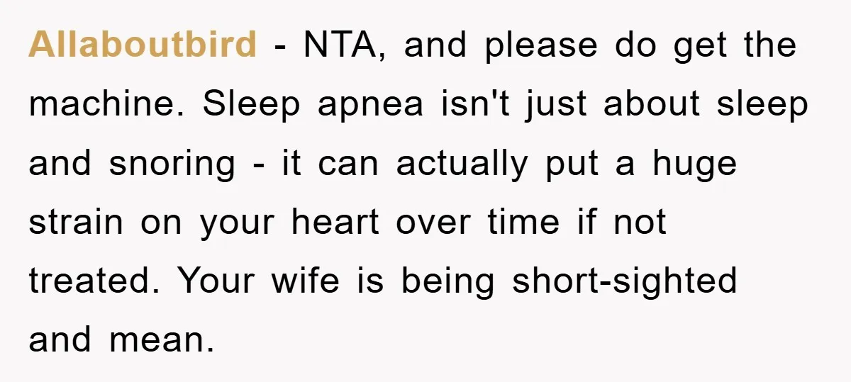 Allaboutbird − NTA, and please do get the machine. Sleep apnea isn't just about sleep and snoring - it can actually put a huge strain on your heart over time...