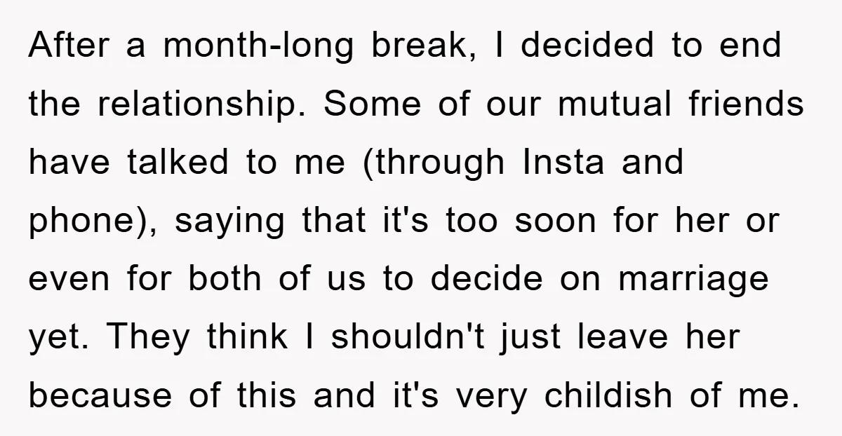 After a month-long break, I decided to end the relationship. Some of our mutual friends have talked to me (through Insta and phone), saying that it's too soon for her...