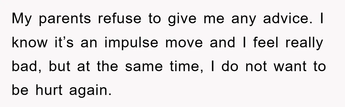 My parents refuse to give me any advice. I know it’s an impulse move and I feel really bad, but at the same time, I do not want to be...