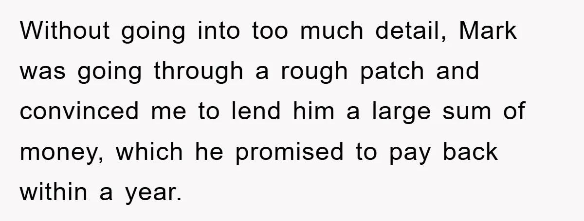 Without going into too much detail, Mark was going through a rough patch and convinced me to lend him a large sum of money, which he promised to pay back...
