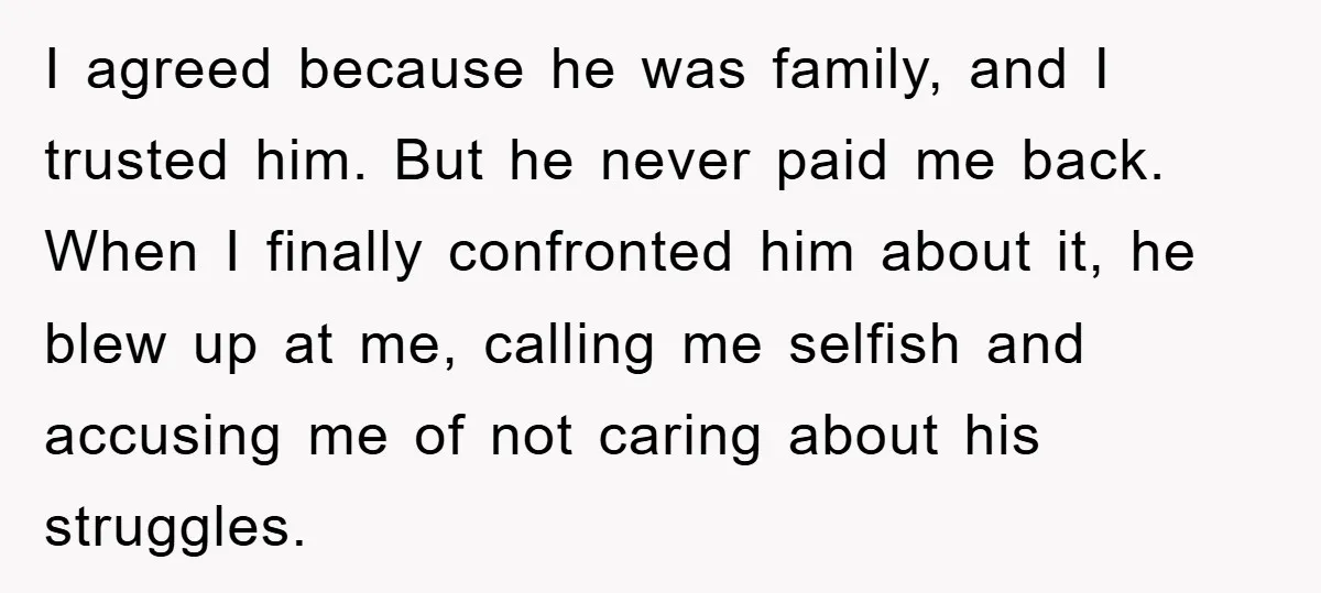I agreed because he was family, and I trusted him. But he never paid me back. When I finally confronted him about it, he blew up at me, calling me...