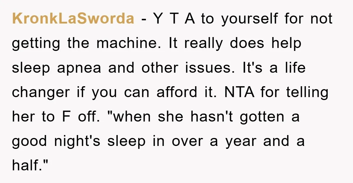 KronkLaSworda − Y T A to yourself for not getting the machine. It really does help sleep apnea and other issues. It's a life changer if you can afford it....