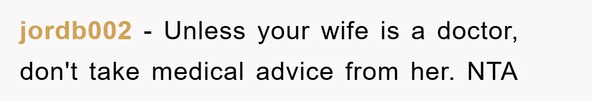 jordb002 − Unless your wife is a doctor, don't take medical advice from her. NTA