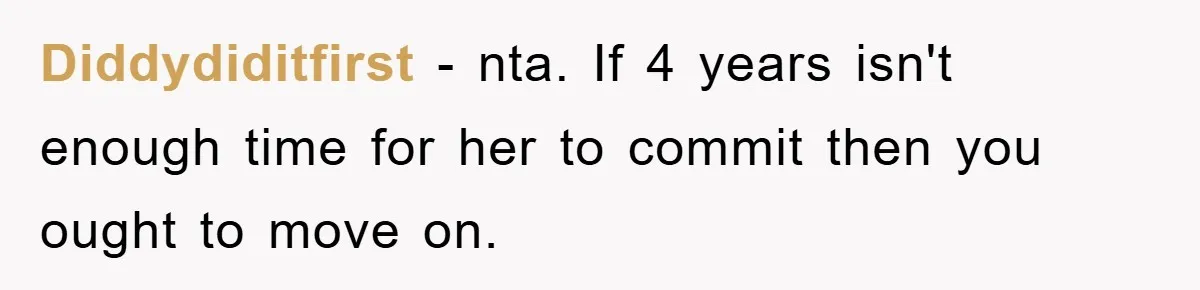 Diddydiditfirst − nta. If 4 years isn't enough time for her to commit then you ought to move on.