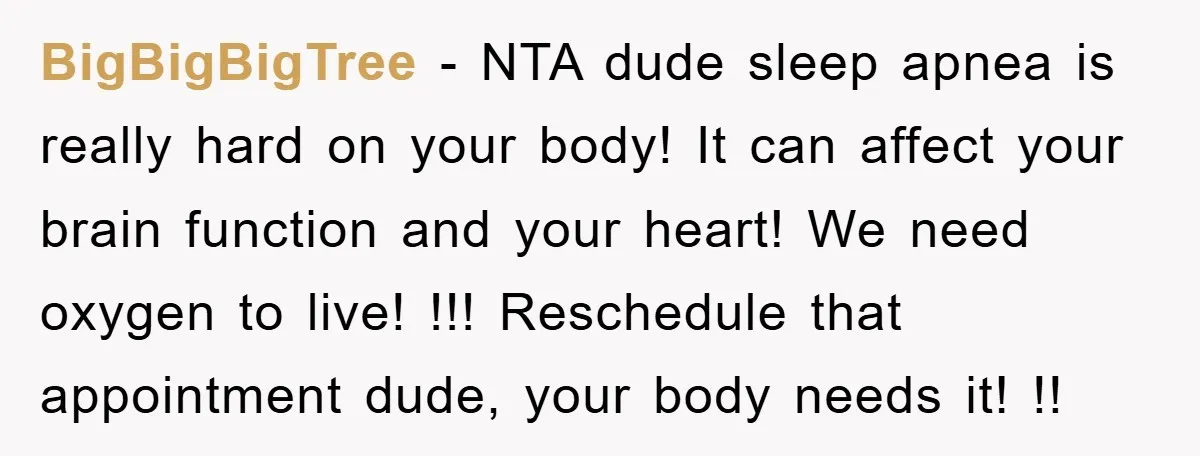 BigBigBigTree − NTA dude sleep apnea is really hard on your body! It can affect your brain function and your heart! We need oxygen to live! !!! Reschedule that appointment...