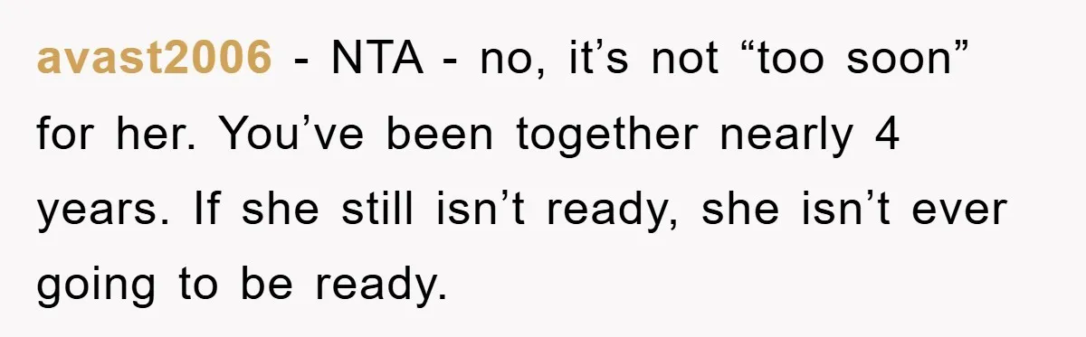 avast2006 − NTA - no, it’s not “too soon” for her. You’ve been together nearly 4 years. If she still isn’t ready, she isn’t ever going to be ready.