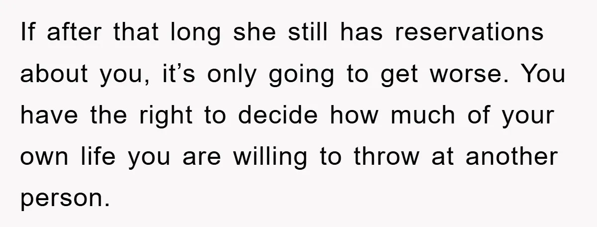 If after that long she still has reservations about you, it’s only going to get worse. You have the right to decide how much of your own life you are...
