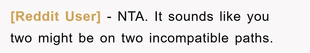 [Reddit User] − NTA. It sounds like you two might be on two incompatible paths.