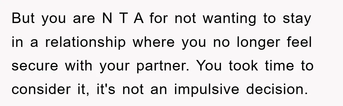 But you are N T A for not wanting to stay in a relationship where you no longer feel secure with your partner. You took time to consider it, it's...