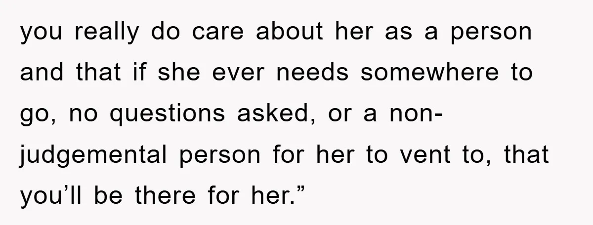 you really do care about her as a person and that if she ever needs somewhere to go, no questions asked, or a non-judgemental person for her to vent to,...
